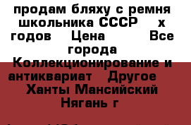 продам бляху с ремня школьника СССР 50-х годов. › Цена ­ 650 - Все города Коллекционирование и антиквариат » Другое   . Ханты-Мансийский,Нягань г.